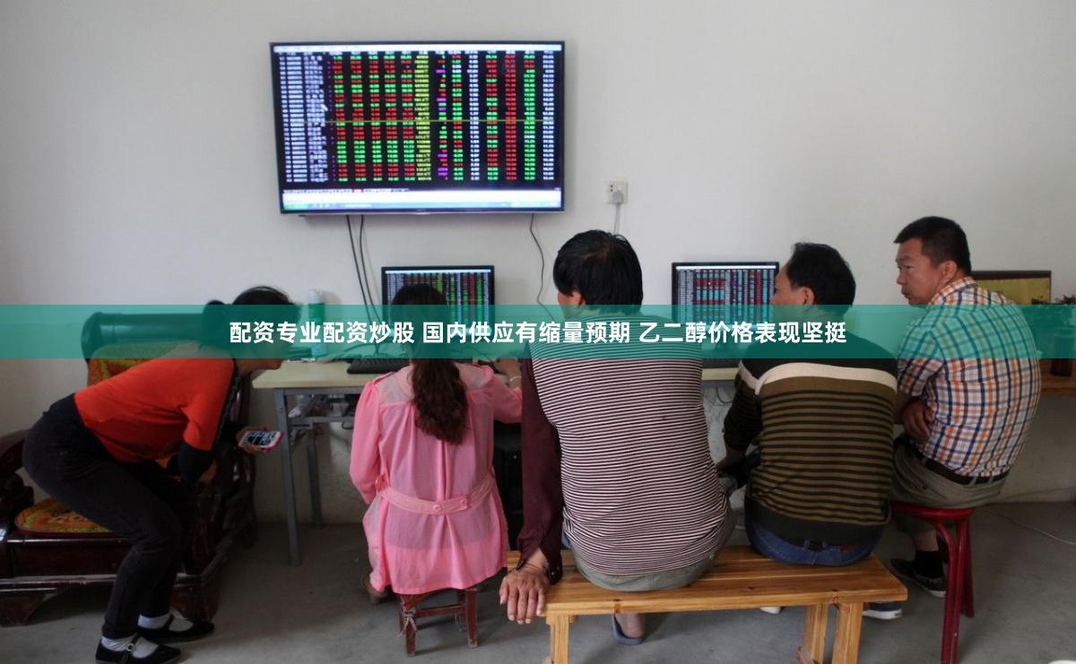 配资专业配资炒股 国内供应有缩量预期 乙二醇价格表现坚挺