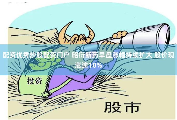 配资优秀炒股配资门户 昭衍新药早盘涨幅持续扩大 股价现涨逾10%