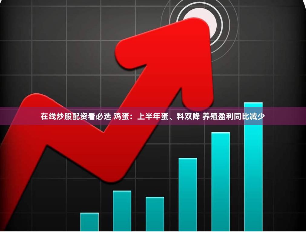 在线炒股配资看必选 鸡蛋：上半年蛋、料双降 养殖盈利同比减少