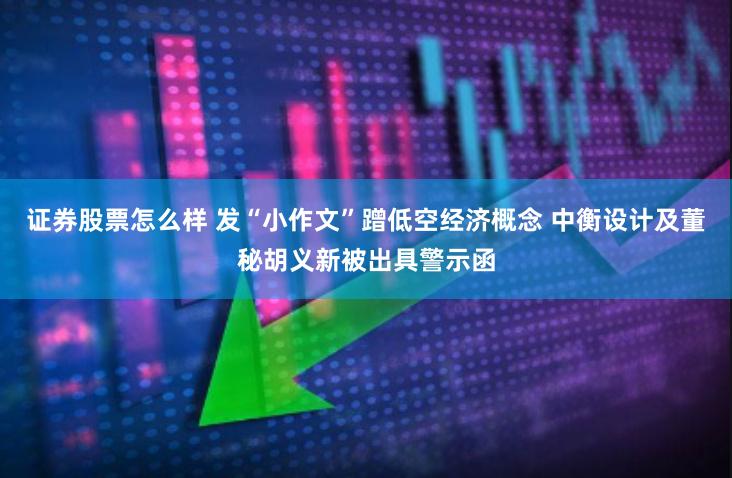 证券股票怎么样 发“小作文”蹭低空经济概念 中衡设计及董秘胡义新被出具警示函