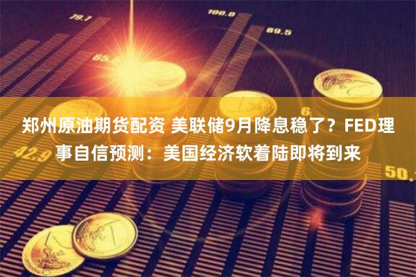 郑州原油期货配资 美联储9月降息稳了？FED理事自信预测：美国经济软着陆即将到来