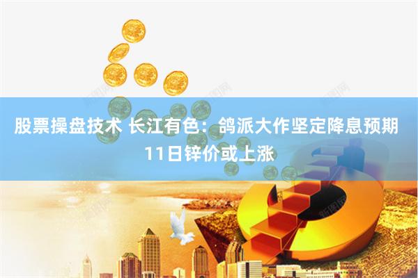 股票操盘技术 长江有色：鸽派大作坚定降息预期 11日锌价或上涨