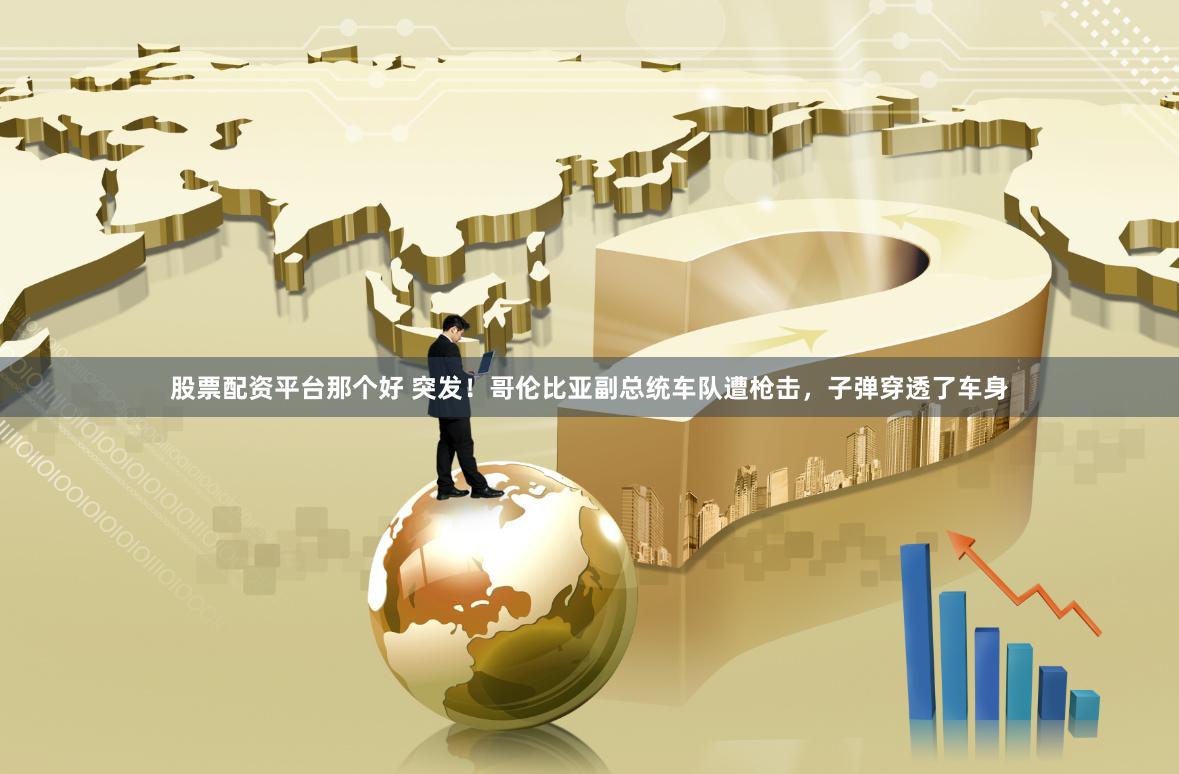股票配资平台那个好 突发！哥伦比亚副总统车队遭枪击，子弹穿透了车身
