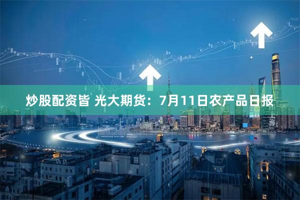 炒股配资皆 光大期货：7月11日农产品日报
