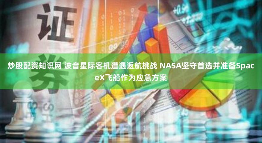 炒股配资知识网 波音星际客机遭遇返航挑战 NASA坚守首选并准备SpaceX飞船作为应急方案