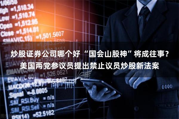 炒股证券公司哪个好 “国会山股神”将成往事？美国两党参议员提出禁止议员炒股新法案
