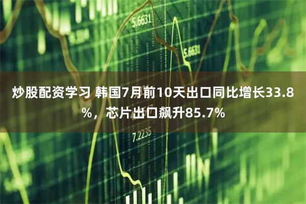 炒股配资学习 韩国7月前10天出口同比增长33.8%，芯片出口飙升85.7%