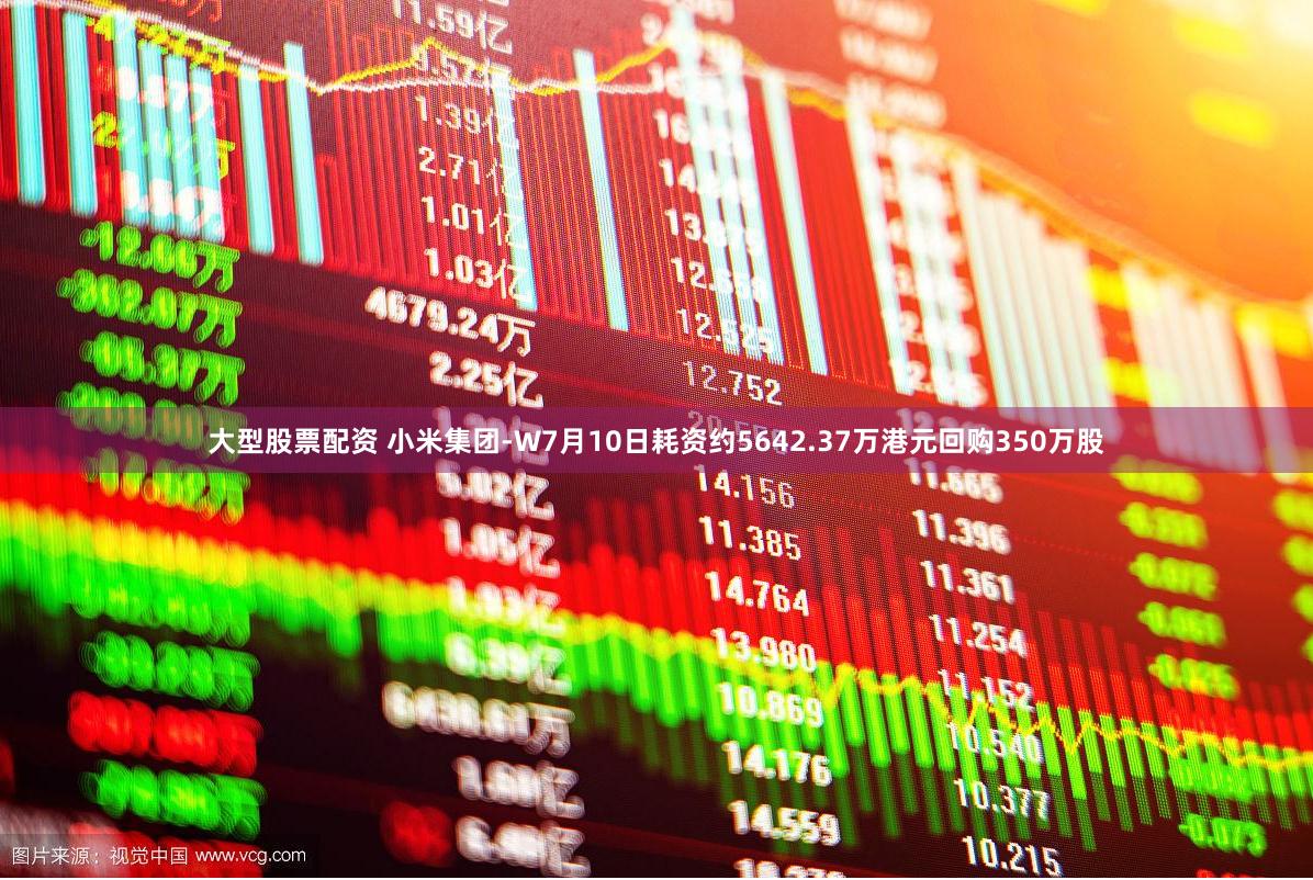 大型股票配资 小米集团-W7月10日耗资约5642.37万港元回购350万股