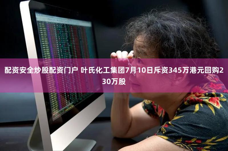 配资安全炒股配资门户 叶氏化工集团7月10日斥资345万港元回购230万股