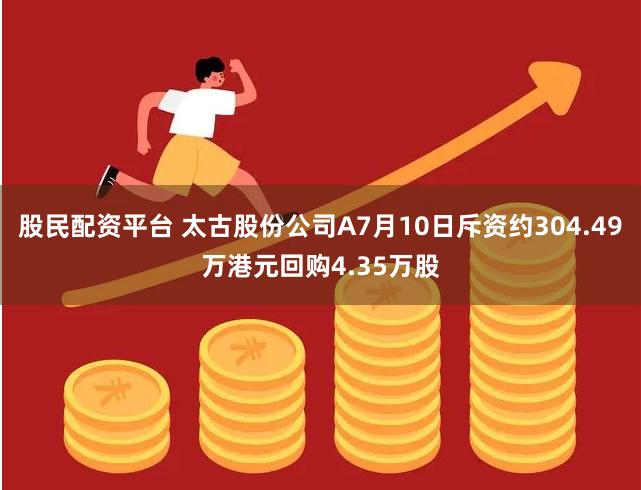 股民配资平台 太古股份公司A7月10日斥资约304.49万港元回购4.35万股
