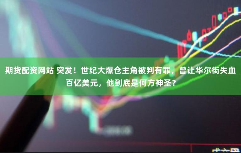 期货配资网站 突发！世纪大爆仓主角被判有罪，曾让华尔街失血百亿美元，他到底是何方神圣？