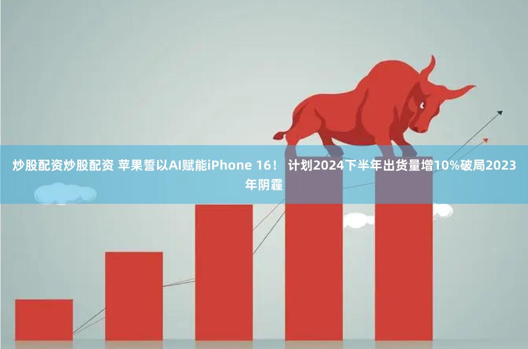 炒股配资炒股配资 苹果誓以AI赋能iPhone 16！ 计划2024下半年出货量增10%破局2023年阴霾