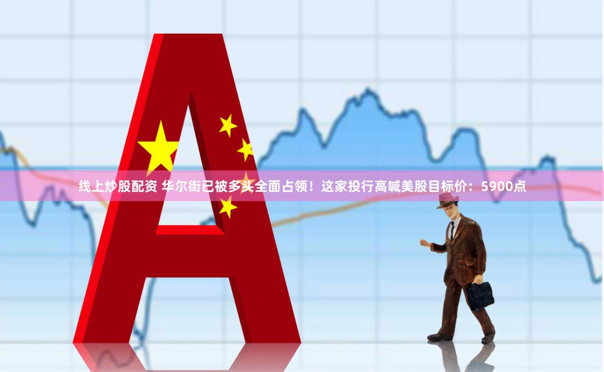 线上炒股配资 华尔街已被多头全面占领！这家投行高喊美股目标价：5900点
