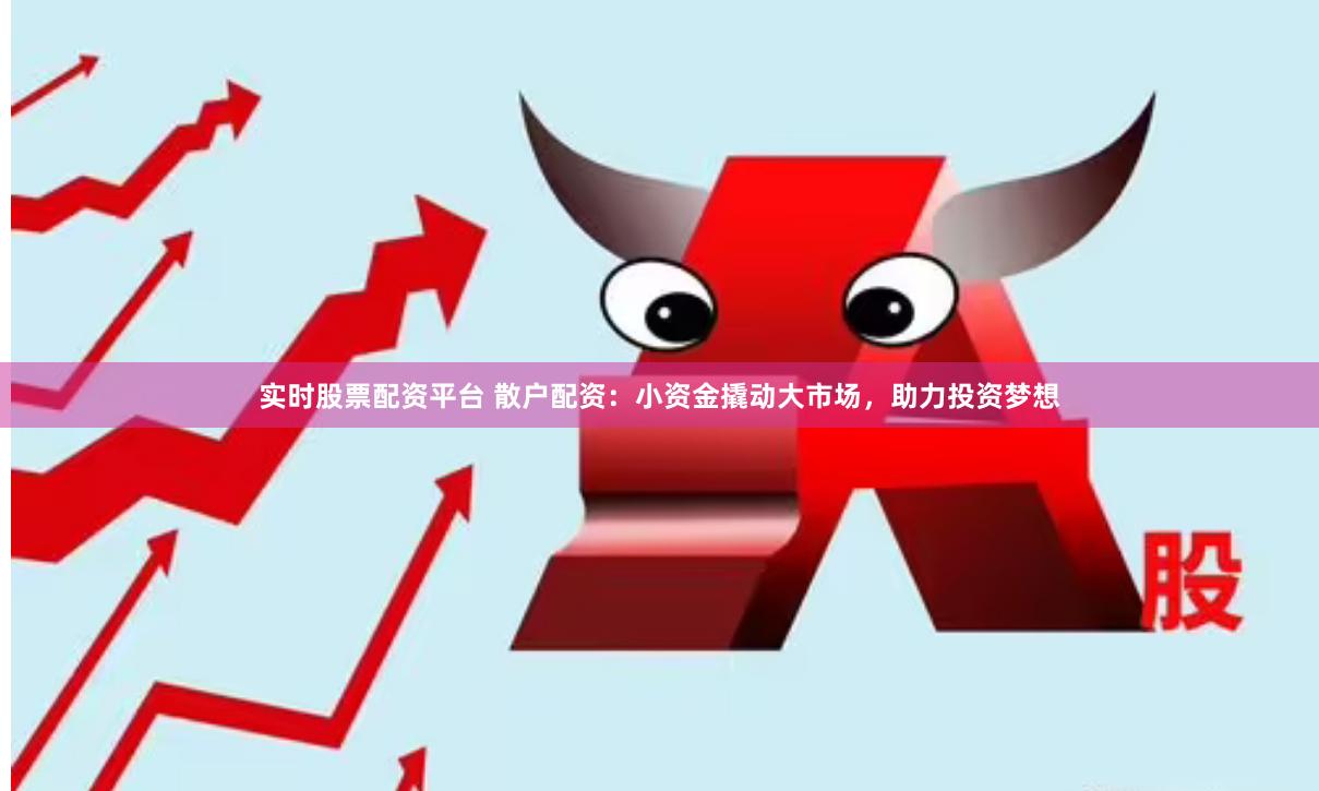 实时股票配资平台 散户配资：小资金撬动大市场，助力投资梦想