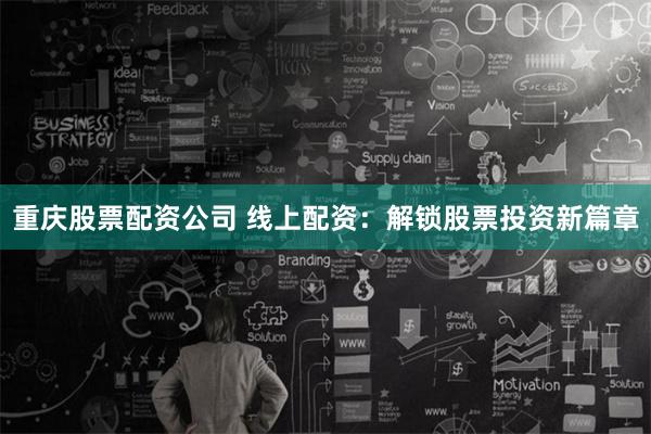 重庆股票配资公司 线上配资：解锁股票投资新篇章
