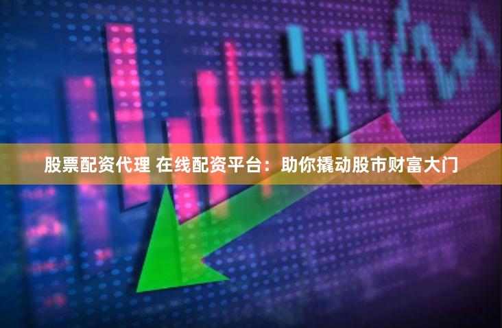 股票配资代理 在线配资平台：助你撬动股市财富大门