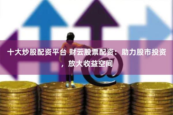 十大炒股配资平台 财云股票配资：助力股市投资，放大收益空间