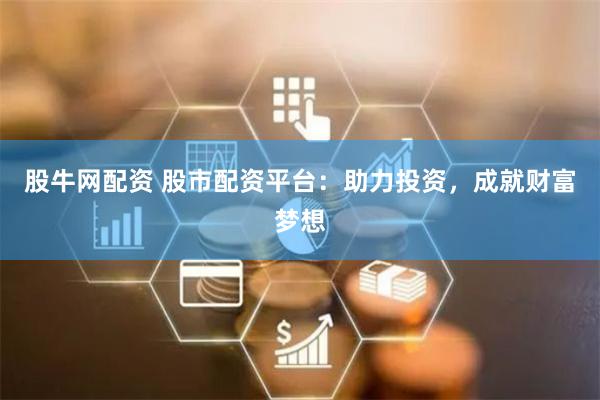 股牛网配资 股市配资平台：助力投资，成就财富梦想