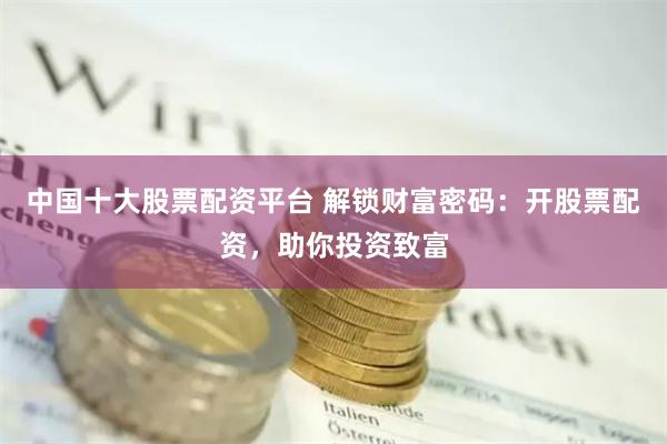 中国十大股票配资平台 解锁财富密码：开股票配资，助你投资致富