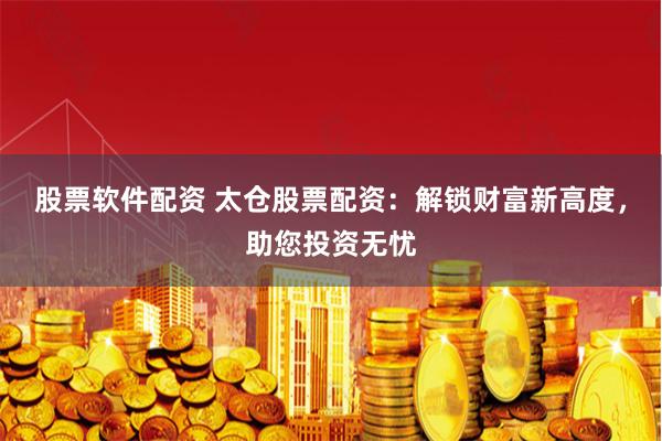 股票软件配资 太仓股票配资：解锁财富新高度，助您投资无忧