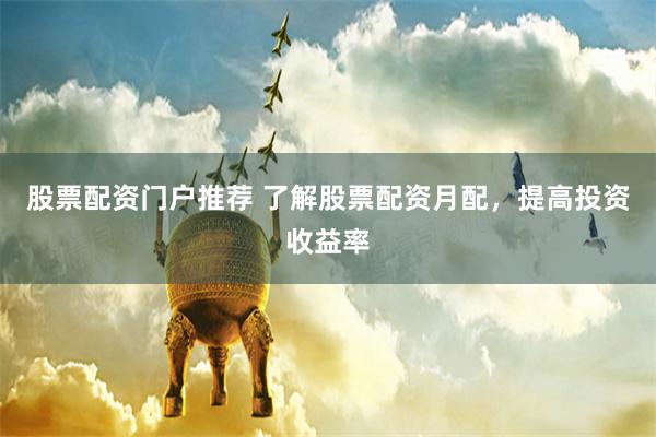 股票配资门户推荐 了解股票配资月配，提高投资收益率