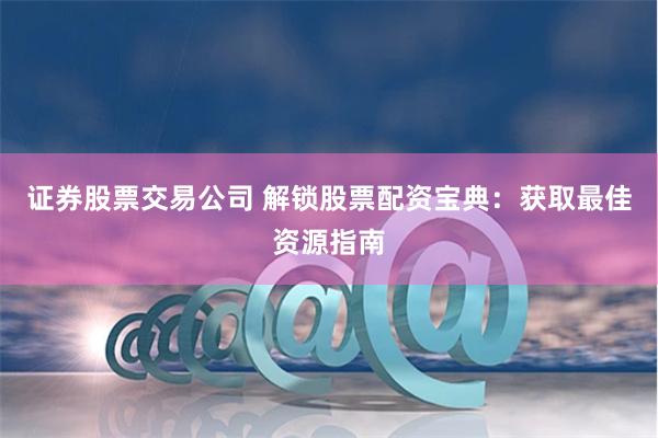 证券股票交易公司 解锁股票配资宝典：获取最佳资源指南