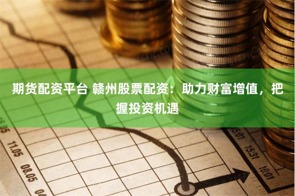 期货配资平台 赣州股票配资：助力财富增值，把握投资机遇