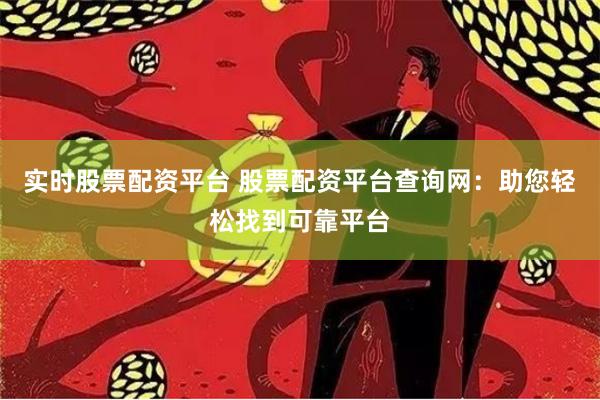 实时股票配资平台 股票配资平台查询网：助您轻松找到可靠平台