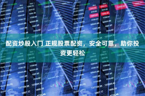 配资炒股入门 正规股票配资，安全可靠，助你投资更轻松