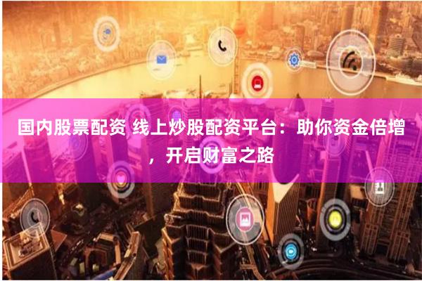 国内股票配资 线上炒股配资平台：助你资金倍增，开启财富之路