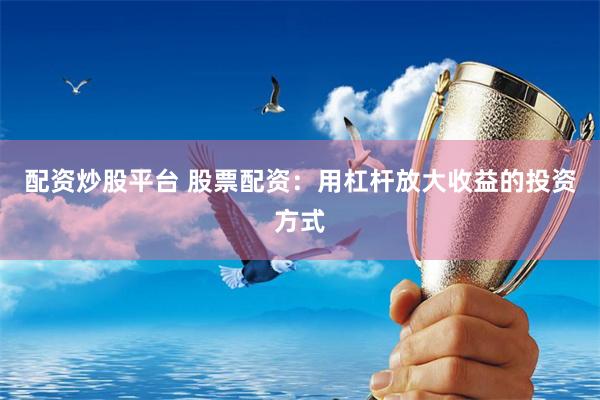 配资炒股平台 股票配资：用杠杆放大收益的投资方式