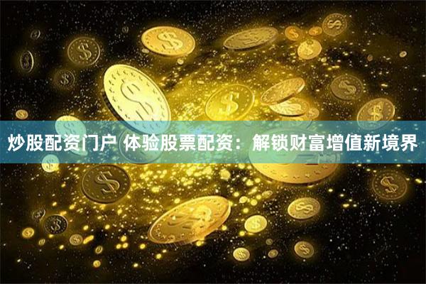 炒股配资门户 体验股票配资：解锁财富增值新境界