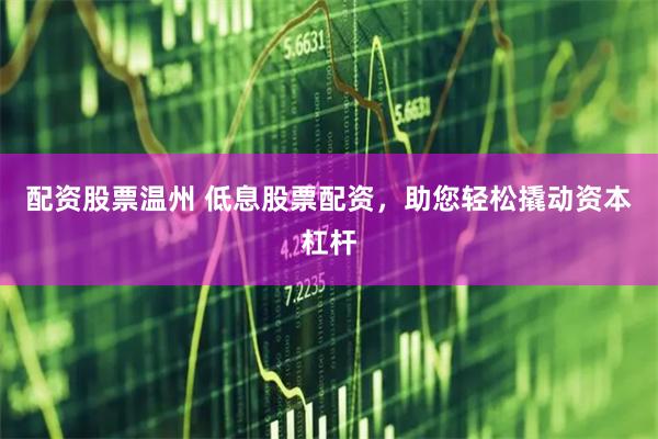 配资股票温州 低息股票配资，助您轻松撬动资本杠杆