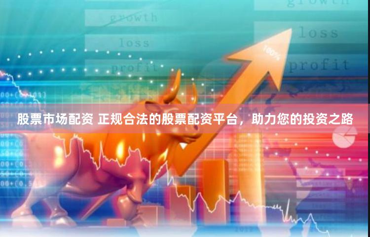 股票市场配资 正规合法的股票配资平台，助力您的投资之路