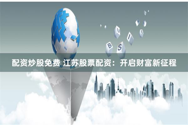 配资炒股免费 江苏股票配资：开启财富新征程