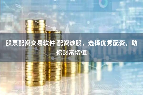 股票配资交易软件 配资炒股，选择优秀配资，助你财富增值