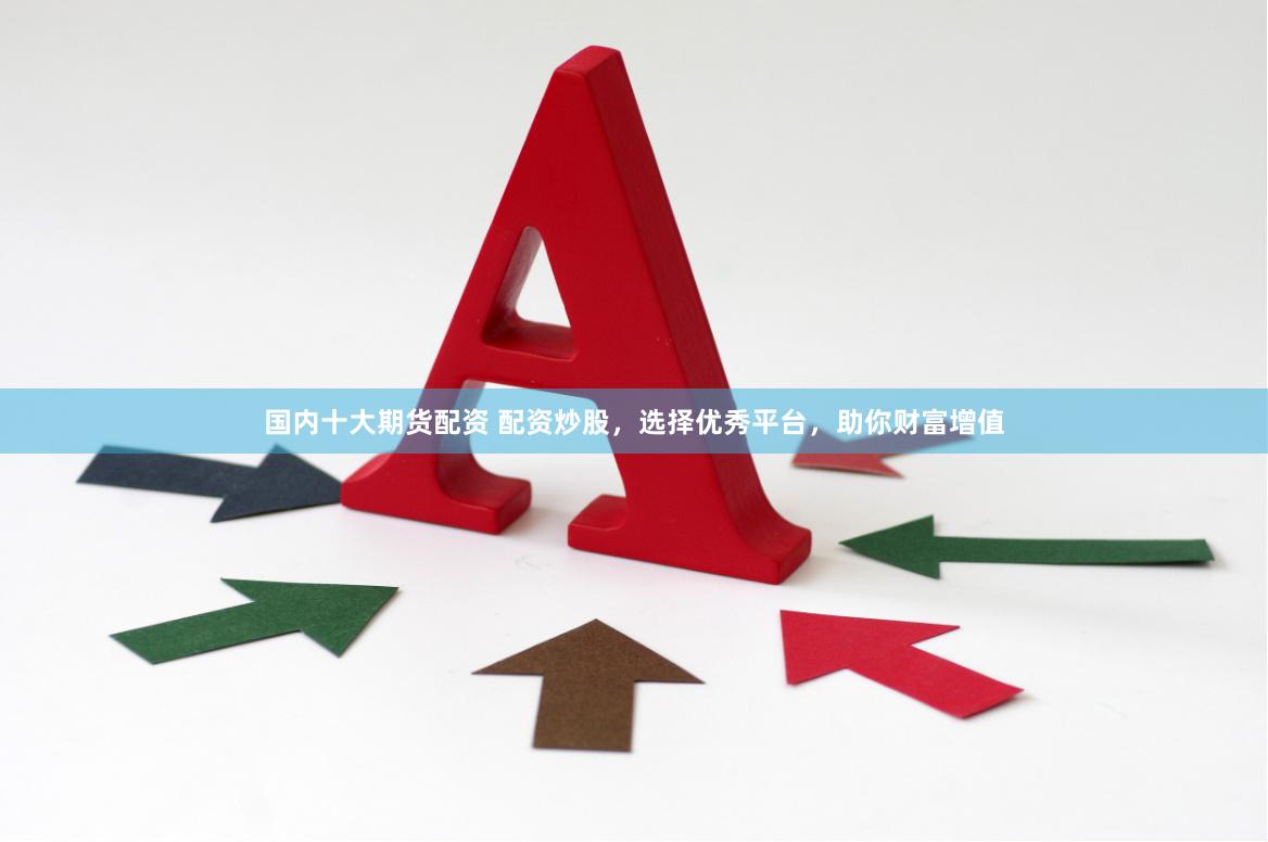 国内十大期货配资 配资炒股，选择优秀平台，助你财富增值