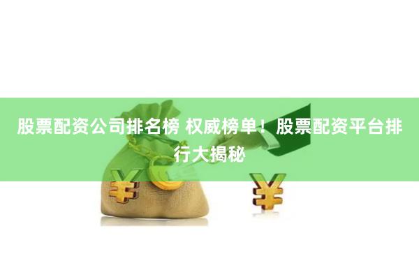 股票配资公司排名榜 权威榜单！股票配资平台排行大揭秘