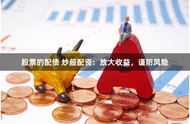 股票的配债 炒股配资：放大收益，谨防风险