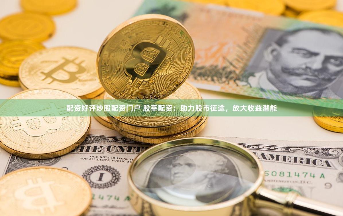 配资好评炒股配资门户 股莘配资：助力股市征途，放大收益潜能