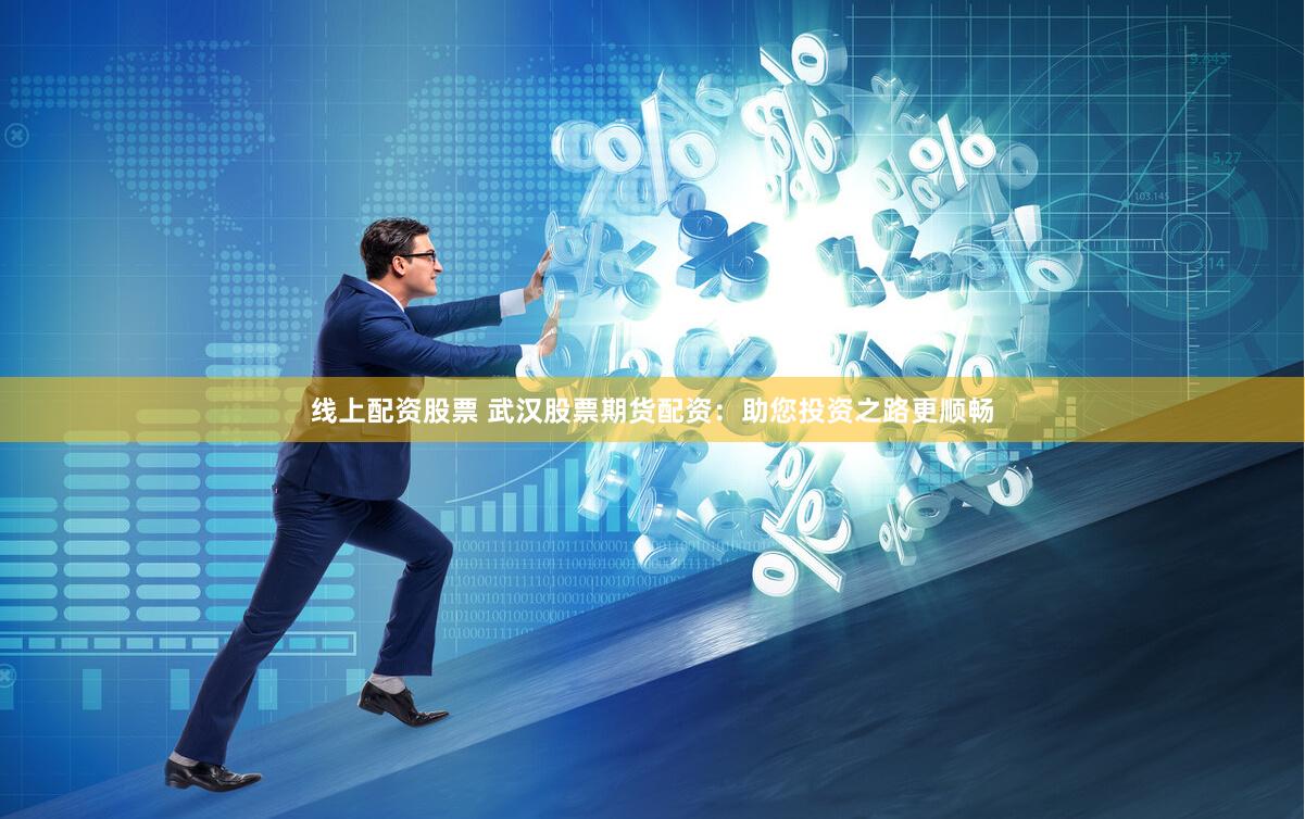 线上配资股票 武汉股票期货配资:助您投资之路更顺畅