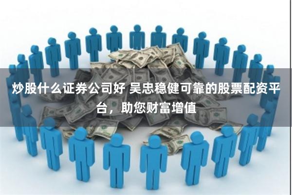 炒股什么证券公司好 吴忠稳健可靠的股票配资平台,助您财富增值
