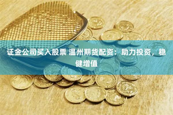 证金公司买入股票 温州期货配资:助力投资,稳健增值