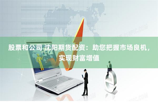 股票和公司 沈阳期货配资:助您把握市场良机,实现财富增值