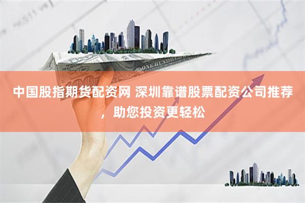 中国股指期货配资网 深圳靠谱股票配资公司推荐,助您投资更轻松