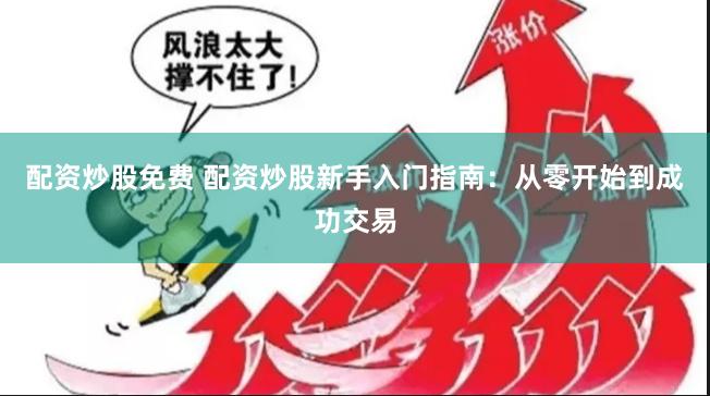 配资炒股免费 配资炒股新手入门指南：从零开始到成功交易