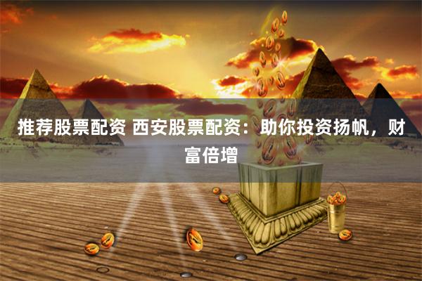 推荐股票配资 西安股票配资：助你投资扬帆，财富倍增