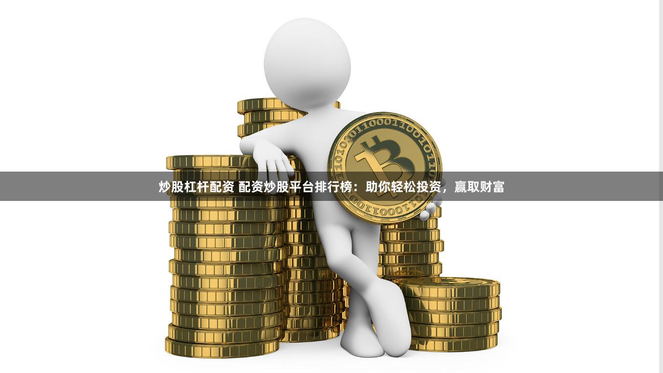 炒股杠杆配资 配资炒股平台排行榜:助你轻松投资,赢取财富