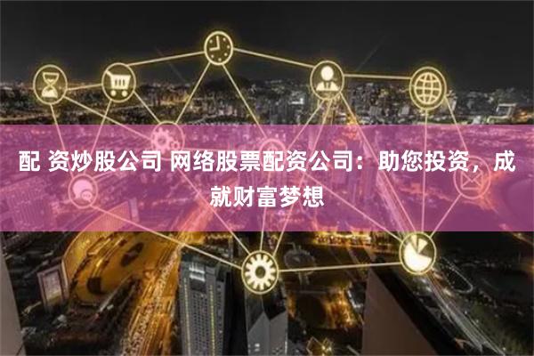 配 资炒股公司 网络股票配资公司:助您投资,成就财富梦想