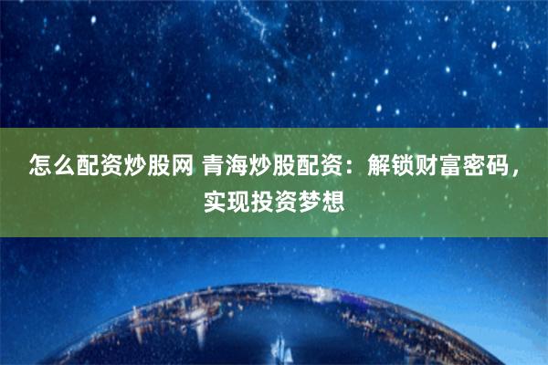 怎么配资炒股网 青海炒股配资：解锁财富密码，实现投资梦想